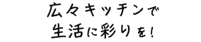 広々キッチンで生活に彩りを!